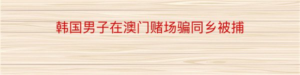 韩国男子在澳门赌场骗同乡被捕