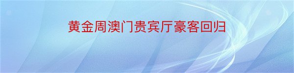 黄金周澳门贵宾厅豪客回归