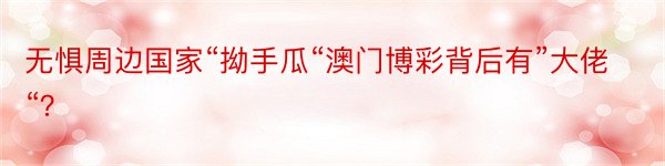 无惧周边国家“拗手瓜“澳门博彩背后有”大佬“？