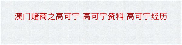 澳门赌商之高可宁 高可宁资料 高可宁经历