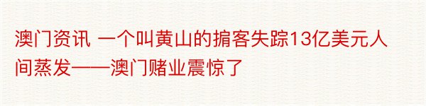 澳门资讯 一个叫黄山的掮客失踪13亿美元人间蒸发——澳门赌业震惊了