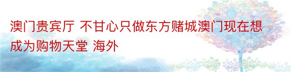 澳门贵宾厅 不甘心只做东方赌城澳门现在想成为购物天堂 海外