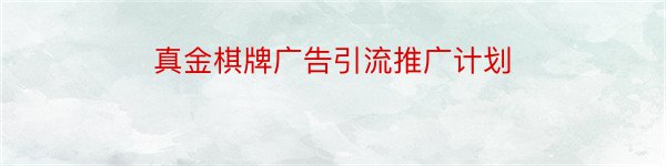 真金棋牌广告引流推广计划