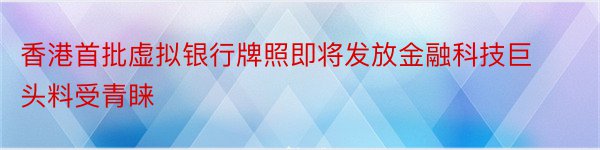 香港首批虚拟银行牌照即将发放金融科技巨头料受青睐