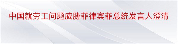 中国就劳工问题威胁菲律宾菲总统发言人澄清