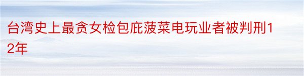 台湾史上最贪女检包庇菠菜电玩业者被判刑12年