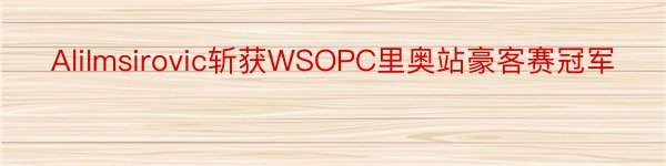 AliImsirovic斩获WSOPC里奥站豪客赛冠军