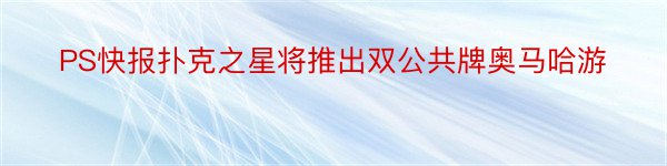 PS快报扑克之星将推出双公共牌奥马哈游