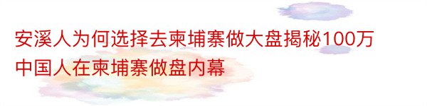 安溪人为何选择去柬埔寨做大盘揭秘100万中国人在柬埔寨做盘内幕