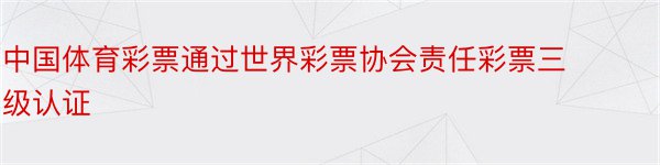 中国体育彩票通过世界彩票协会责任彩票三级认证