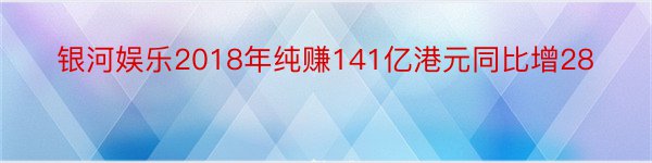 银河娱乐2018年纯赚141亿港元同比增28