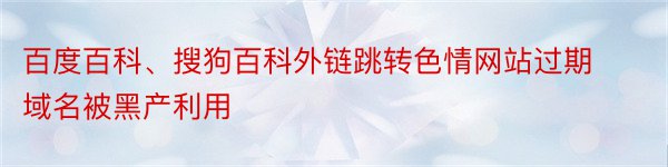 百度百科、搜狗百科外链跳转色情网站过期域名被黑产利用