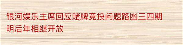 银河娱乐主席回应赌牌竞投问题路凼三四期明后年相继开放