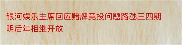 银河娱乐主席回应赌牌竞投问题路氹三四期明后年相继开放