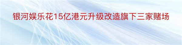 银河娱乐花15亿港元升级改造旗下三家赌场