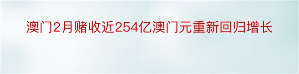 澳门2月赌收近254亿澳门元重新回归增长