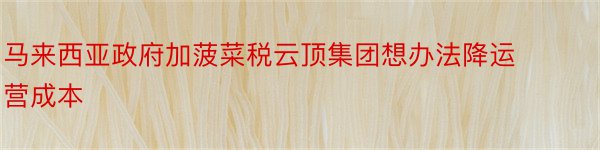 马来西亚政府加菠菜税云顶集团想办法降运营成本