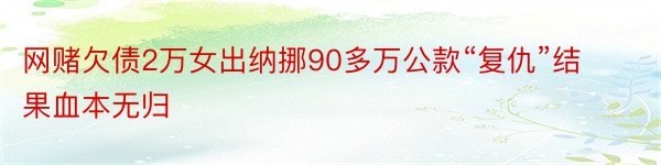 网赌欠债2万女出纳挪90多万公款“复仇”结果血本无归