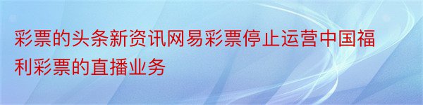 彩票的头条新资讯网易彩票停止运营中国福利彩票的直播业务