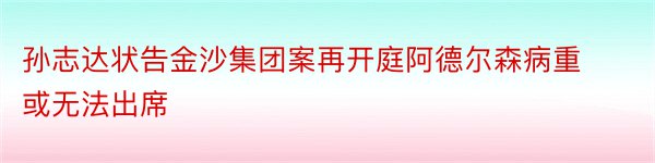 孙志达状告金沙集团案再开庭阿德尔森病重或无法出席