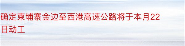 确定柬埔寨金边至西港高速公路将于本月22日动工