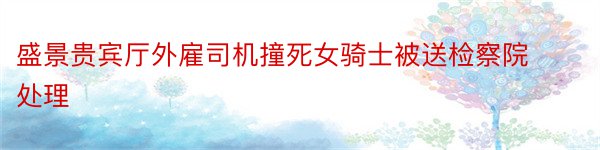 盛景贵宾厅外雇司机撞死女骑士被送检察院处理