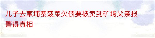 儿子去柬埔寨菠菜欠债要被卖到矿场父亲报警得真相