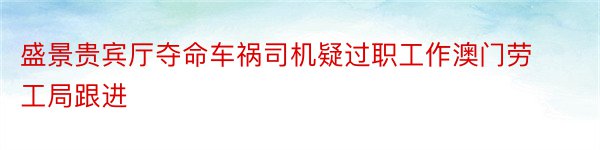 盛景贵宾厅夺命车祸司机疑过职工作澳门劳工局跟进