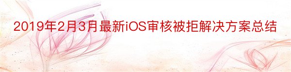 2019年2月3月最新iOS审核被拒解决方案总结