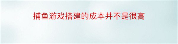 捕鱼游戏搭建的成本并不是很高