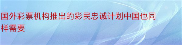 国外彩票机构推出的彩民忠诚计划中国也同样需要