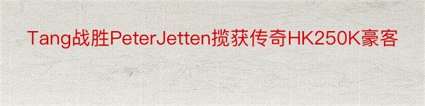 Tang战胜PeterJetten揽获传奇HK250K豪客