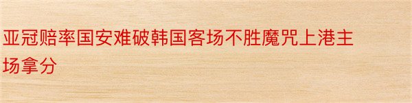 亚冠赔率国安难破韩国客场不胜魔咒上港主场拿分