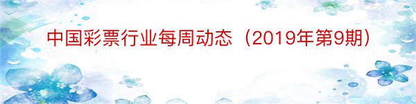 中国彩票行业每周动态（2019年第9期）