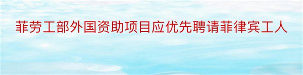 菲劳工部外国资助项目应优先聘请菲律宾工人