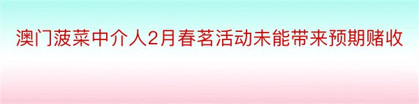 澳门菠菜中介人2月春茗活动未能带来预期赌收