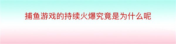 捕鱼游戏的持续火爆究竟是为什么呢