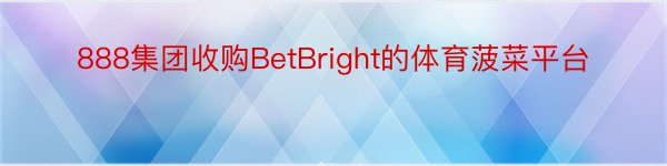 888集团收购BetBright的体育菠菜平台