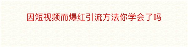 因短视频而爆红引流方法你学会了吗