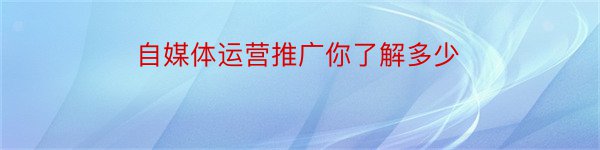 自媒体运营推广你了解多少