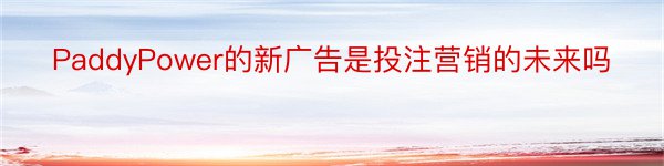 PaddyPower的新广告是投注营销的未来吗