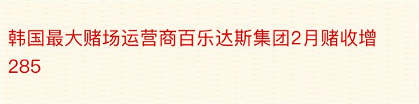 韩国最大赌场运营商百乐达斯集团2月赌收增285