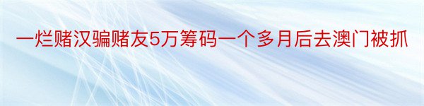 一烂赌汉骗赌友5万筹码一个多月后去澳门被抓