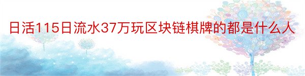 日活115日流水37万玩区块链棋牌的都是什么人