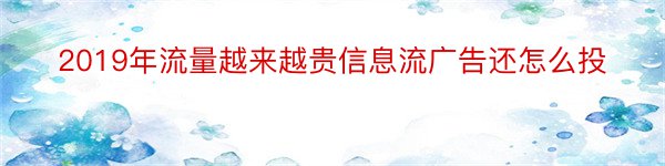 2019年流量越来越贵信息流广告还怎么投