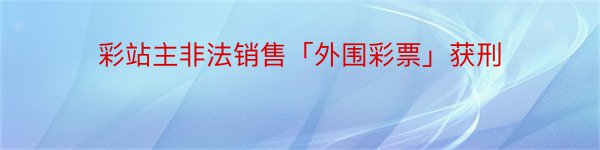 彩站主非法销售「外围彩票」获刑