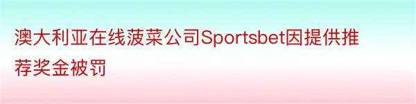 澳大利亚在线菠菜公司Sportsbet因提供推荐奖金被罚