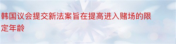 韩国议会提交新法案旨在提高进入赌场的限定年龄