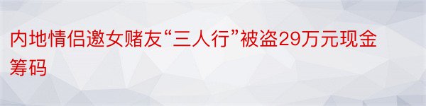 内地情侣邀女赌友“三人行”被盗29万元现金筹码