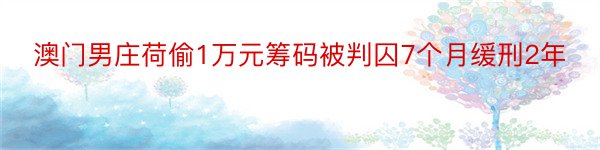 澳门男庄荷偷1万元筹码被判囚7个月缓刑2年